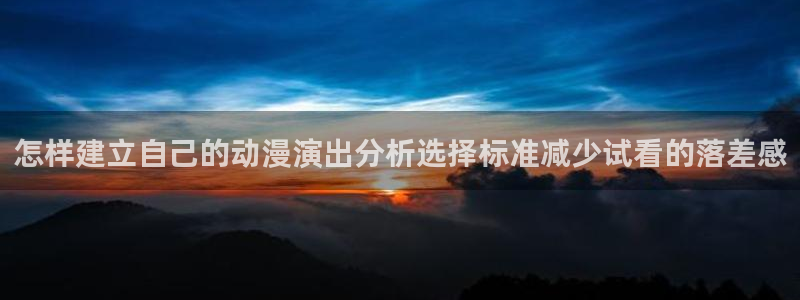 omofun动漫免费观看入口:怎样建立自己的动漫演出分析选择标准减少试看的落差感配图