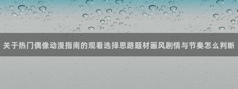 omofun新番动漫在线观看:关于热门偶像动漫指南的观看选择思路题材画风剧情与节奏怎么判断配图