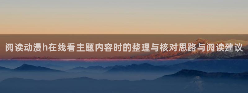 omofun连载动漫:阅读动漫h在线看主题内容时的整理与核对思路与阅读建议配图