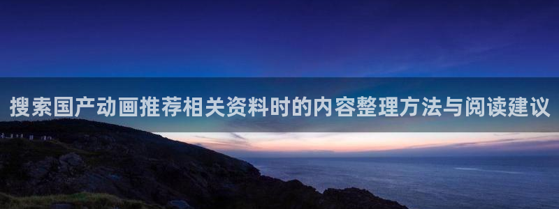 omofun日漫免费观看:搜索国产动画推荐相关资料时的内容整理方法与阅读建议配图