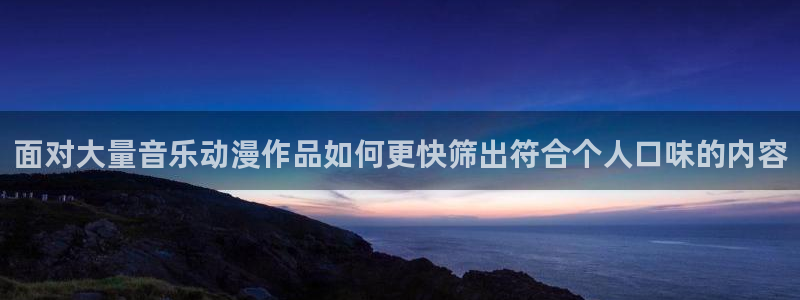 omofun动漫免费版:面对大量音乐动漫作品如何更快筛出符合个人口味的内容配图
