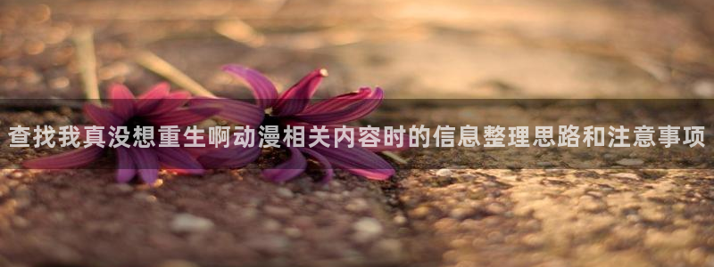 omofun悬疑动漫:查找我真没想重生啊动漫相关内容时的信息整理思路和注意事项配图