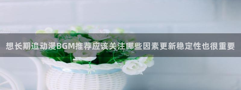 omofun国产动漫推荐:想长期追动漫BGM推荐应该关注哪些因素更新稳定性也很重要配图